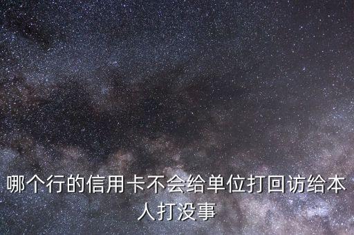 哪个行的信用卡不会给单位打回访给本人打没事
