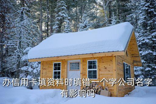 办信用卡填资料时填错一个字公司名字有影响吗