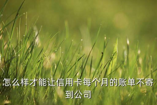 信用卡不想寄到公司怎么做，怎么样才能让信用卡每个月的账单不寄到公司