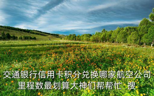 信用卡积分换哪个航空公司好，交通银行信用卡积分兑换哪家航空公司里程数最划算大神们帮帮忙  搜