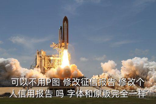 可以不用P图 修改征信报告 修改个人信用报告 吗 字体和原版完全一样