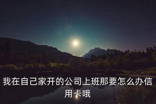 我在自己家开的公司上班那要怎么办信用卡哦