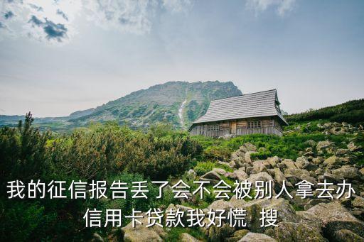 我的征信报告丢了会不会被别人拿去办信用卡贷款我好慌  搜
