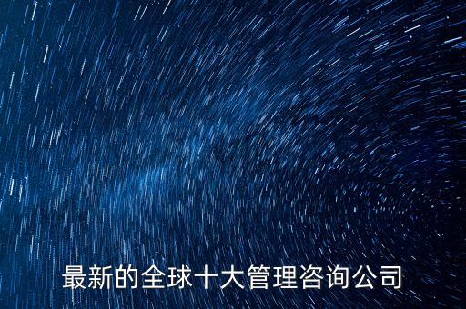 全球咨询公司排名，最新的全球十大管理咨询公司