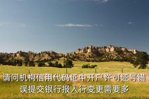 请问机构信用代码证中开户许可证号错误提交银行报人行变更需要多