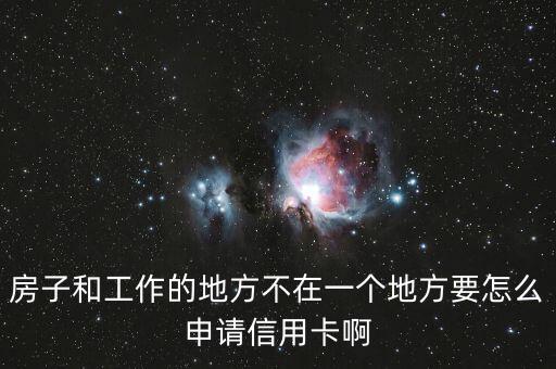 信用卡如何填写外地公司，房子和工作的地方不在一个地方要怎么申请信用卡啊