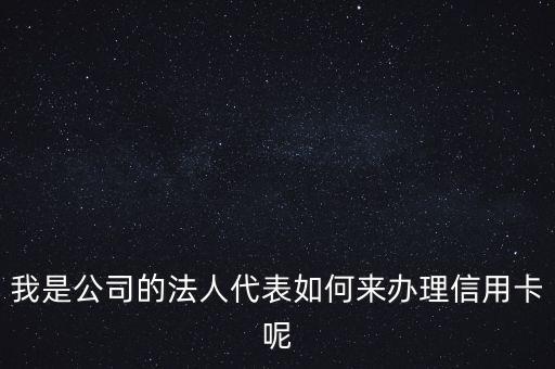 我是公司的法人代表如何来办理信用卡呢