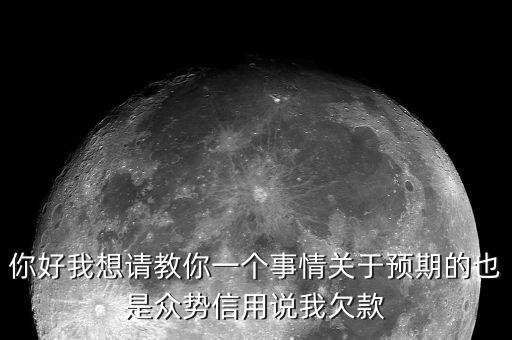 你好我想请教你一个事情关于预期的也是众势信用说我欠款