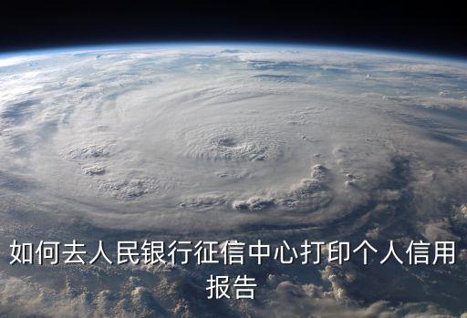 如何去人民银行征信中心打印个人信用报告