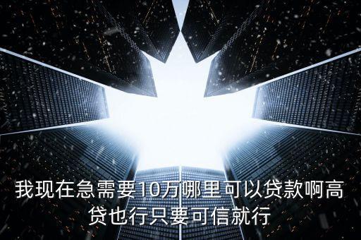 我现在急需要10万哪里可以贷款啊高贷也行只要可信就行