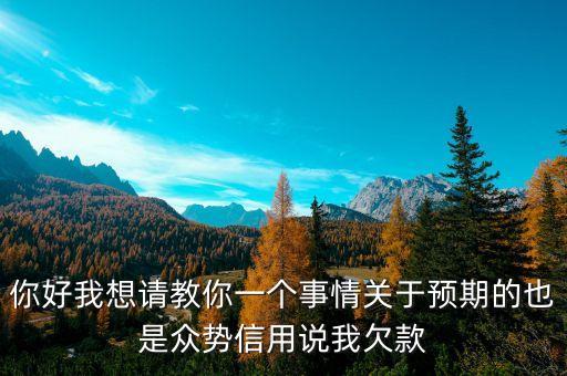 你好我想请教你一个事情关于预期的也是众势信用说我欠款