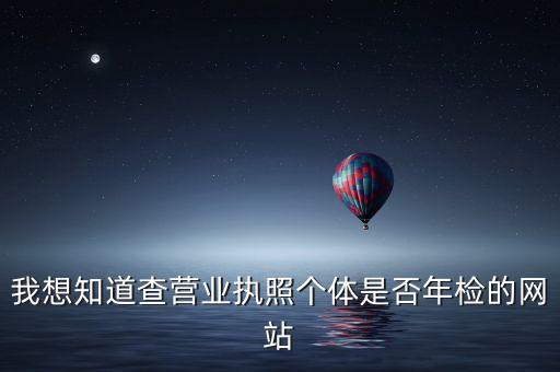 个体户年审营业执照网址，我想知道查营业执照个体是否年检的网站