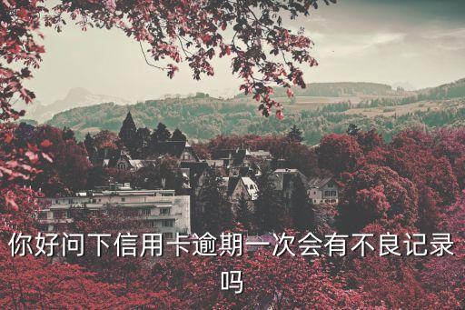 你好问下信用卡逾期一次会有不良记录吗