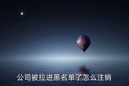 公司被拉进黑名单了怎么注销