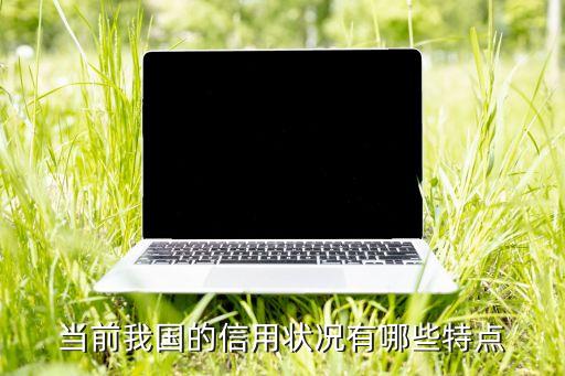 我国信用发展现状，当前我国的信用状况有哪些特点