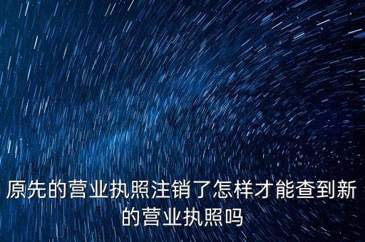 原先的营业执照注销了怎样才能查到新的营业执照吗