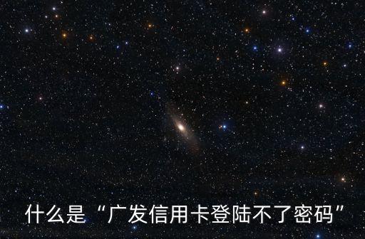 什么是“广发信用卡登陆不了密码”