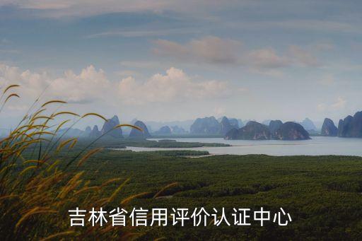 吉林信用服务是什么公司，吉林省信用评价认证中心