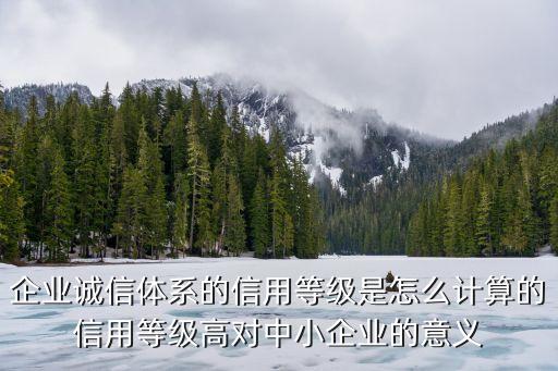 企业信用有哪些场景，企业诚信体系的信用等级是怎么计算的信用等级高对中小企业的意义