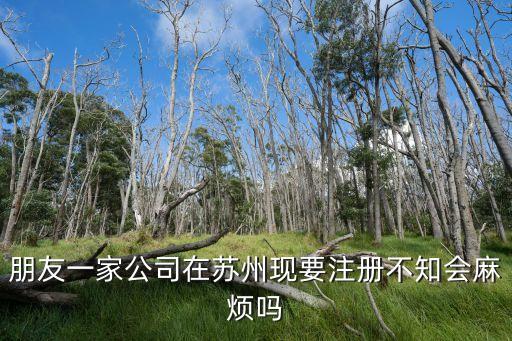 吴江注册公司，朋友一家公司在苏州现要注册不知会麻烦吗