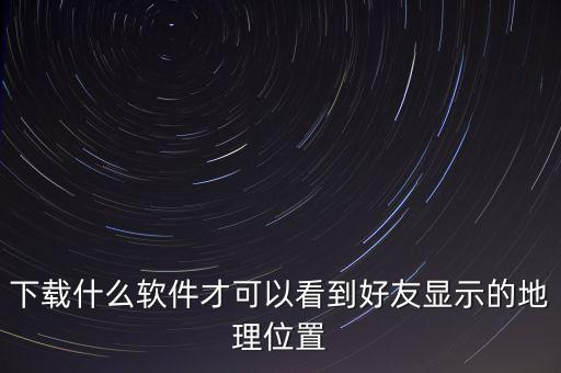 下载什么软件才可以看到好友显示的地理位置