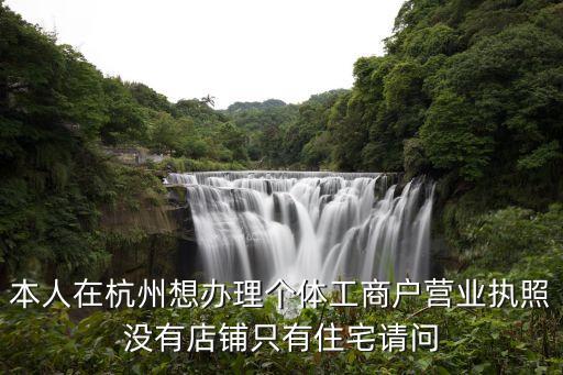 本人在杭州想办理个体工商户营业执照没有店铺只有住宅请问