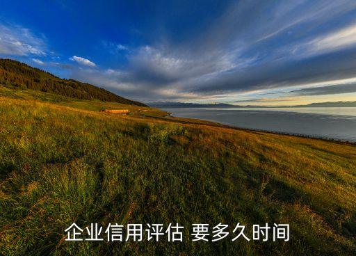 公司多久可以信用评级，企业信用评估 要多久时间