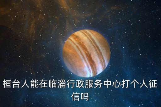 莆田查征信的地方在哪里啊，桓台人能在临淄行政服务中心打个人征信吗