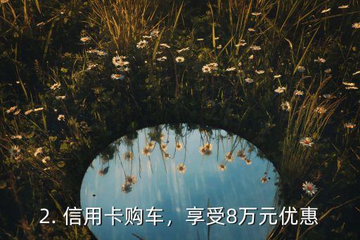 8万信用卡提车，信用卡支付买车，享受8万优惠