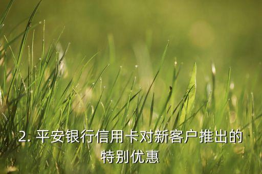 平安银行信用卡白户，平安银行信用卡针对新客户推出特别优惠