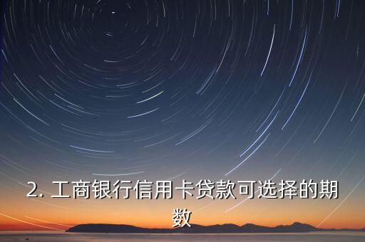 工商信用卡贷款期数，工商信用卡贷款可选择的期数是什么？