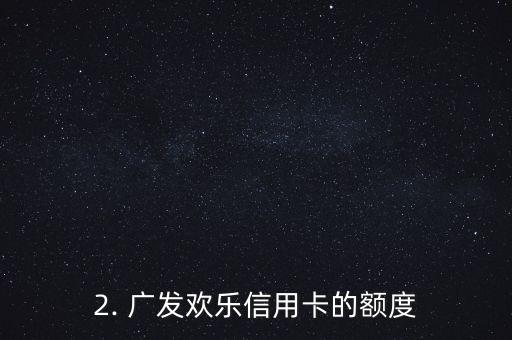 广发广发欢乐信用卡额度有多少钱，广发欢乐信用卡的额度是多少？
