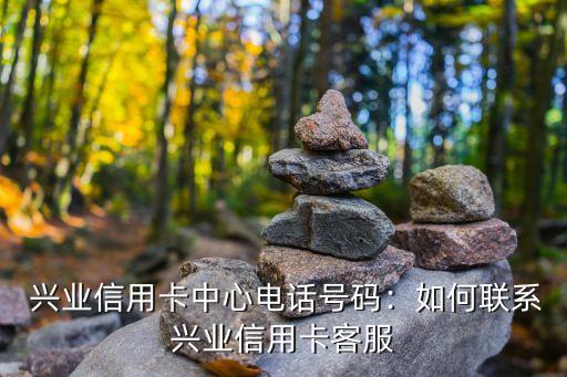 兴业信用卡中心电话号码:如何联系兴业信用卡客服