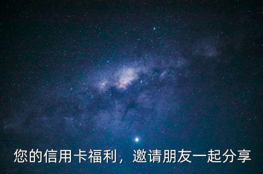 您的信用卡福利,邀请朋友一起分享