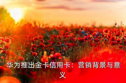 华为推出金卡信用卡:营销背景与意义