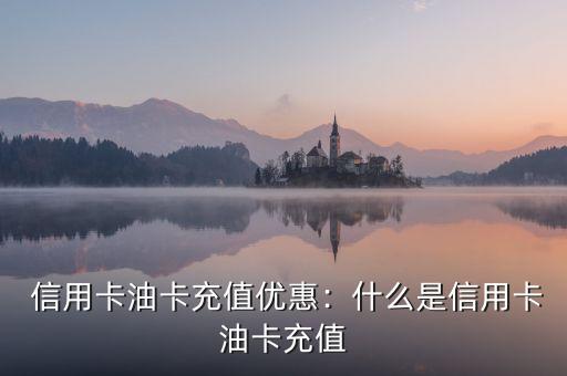 信用卡油卡充值优惠:什么是信用卡油卡充值