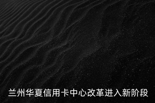 兰州华夏信用卡中心改革进入新阶段