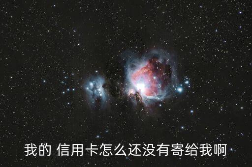 我的 信用卡怎么还没有寄给我啊