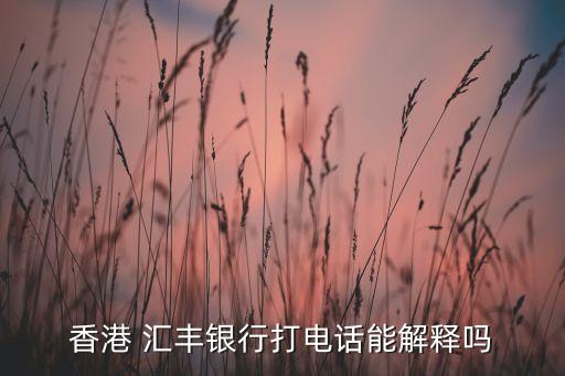 香港 汇丰银行打电话能解释吗