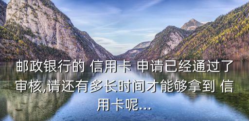 邮政银行的 信用卡 申请已经通过了审核,请还有多长时间才能够拿到 信用卡呢...