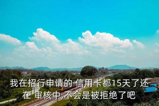 我在招行申请的 信用卡都15天了还在 审核中,不会是被拒绝了吧