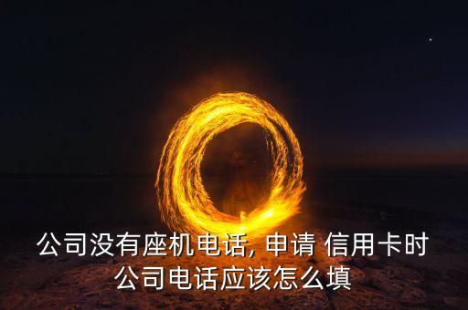 公司没有座机电话, 申请 信用卡时公司电话应该怎么填