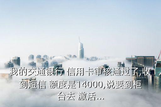 我的交通银行 信用卡审核通过了,收到短信 额度是14000,说要到柜台去 激活...