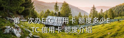 第一次办ETC 信用卡 额度多少ETC 信用卡 额度介绍