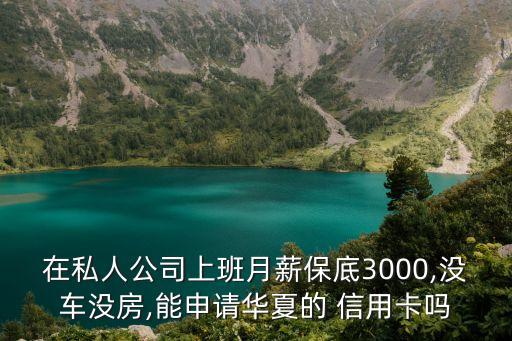 在私人公司上班月薪保底3000,没车没房,能申请华夏的 信用卡吗