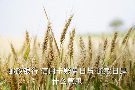 邮政银行 信用卡账单日与 还款日是什么意思