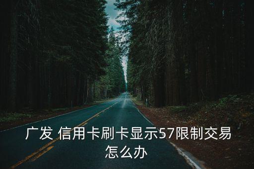  广发 信用卡刷卡显示57限制交易怎么办