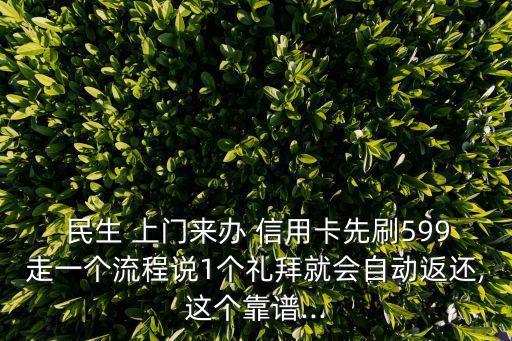  民生 上门来办 信用卡先刷599走一个流程说1个礼拜就会自动返还,这个靠谱...