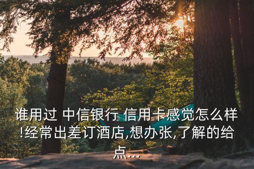 谁用过 中信银行 信用卡感觉怎么样!经常出差订酒店,想办张,了解的给点...