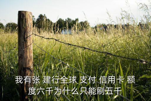我有张 建行全球 支付 信用卡 额度六千为什么只能刷五千